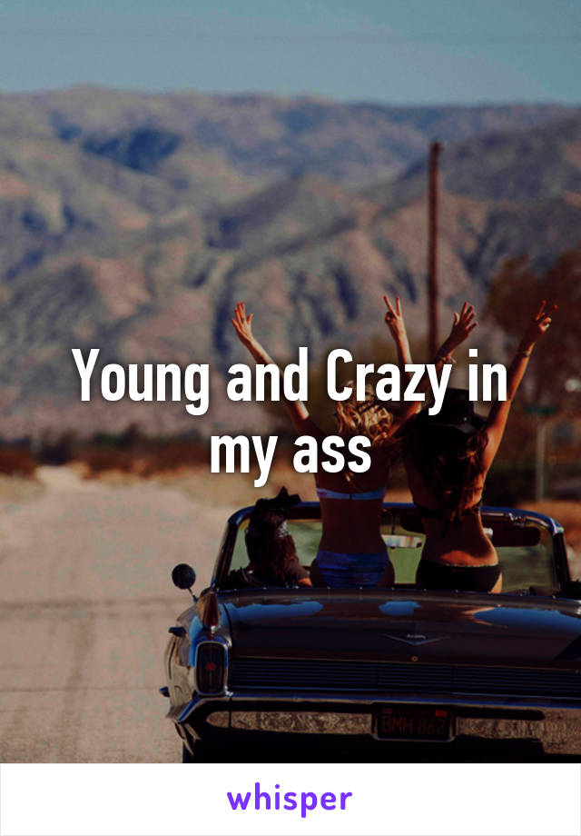 Young and Crazy in my ass