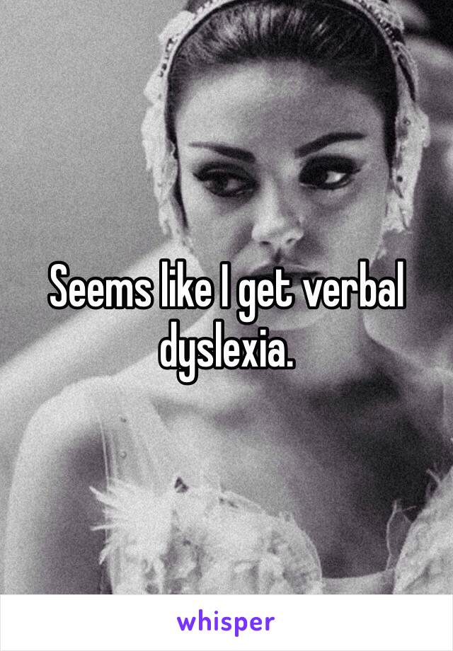 Seems like I get verbal dyslexia.  