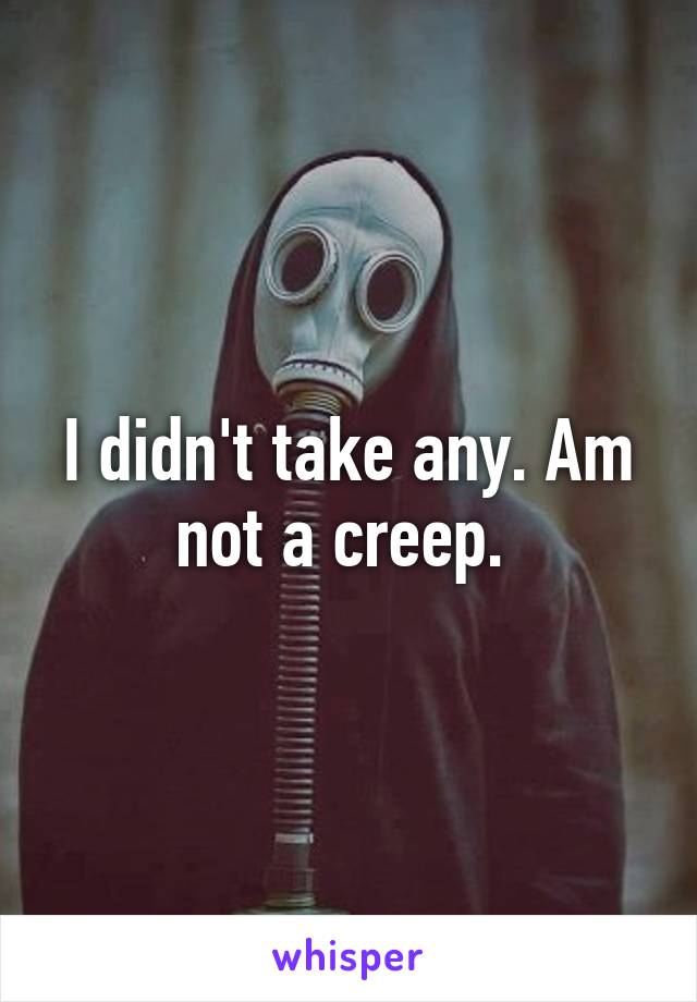 I didn't take any. Am not a creep. 