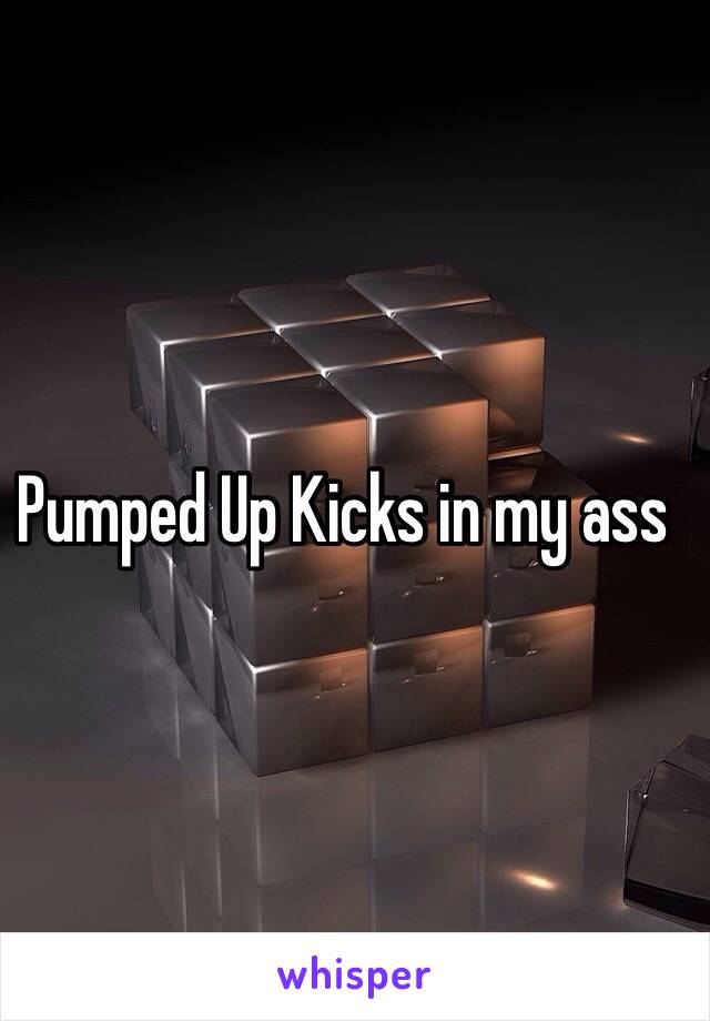 Pumped Up Kicks in my ass