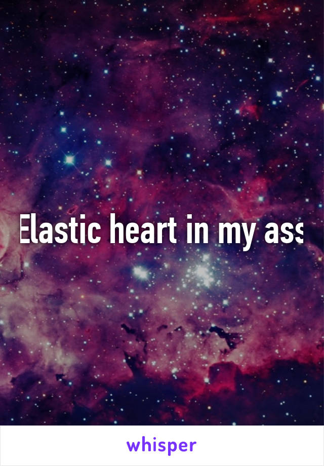 Elastic heart in my ass