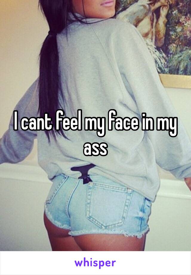 I cant feel my face in my ass