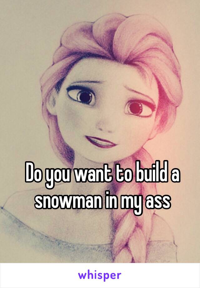 Do you want to build a snowman in my ass