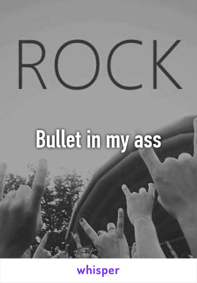 Bullet in my ass