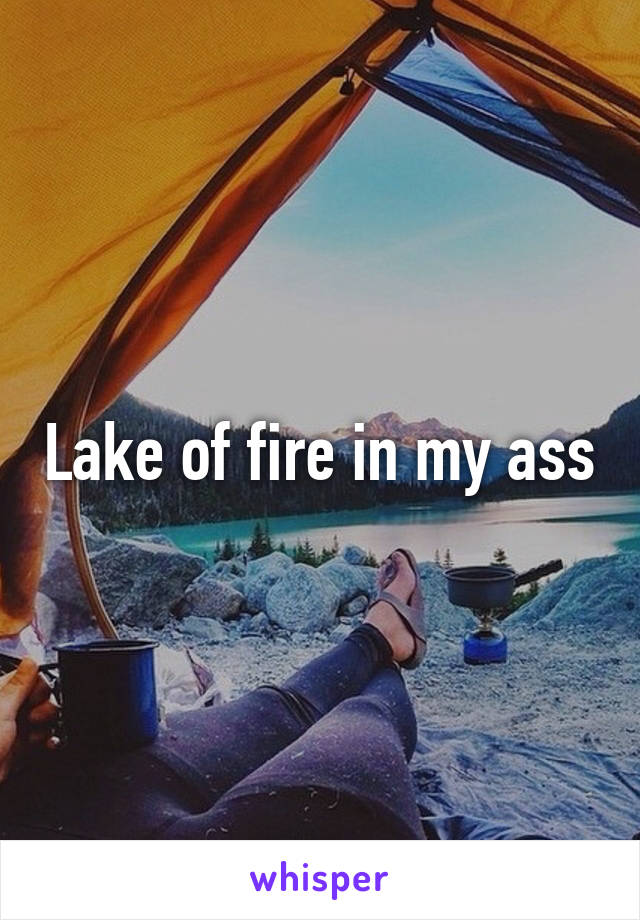 Lake of fire in my ass