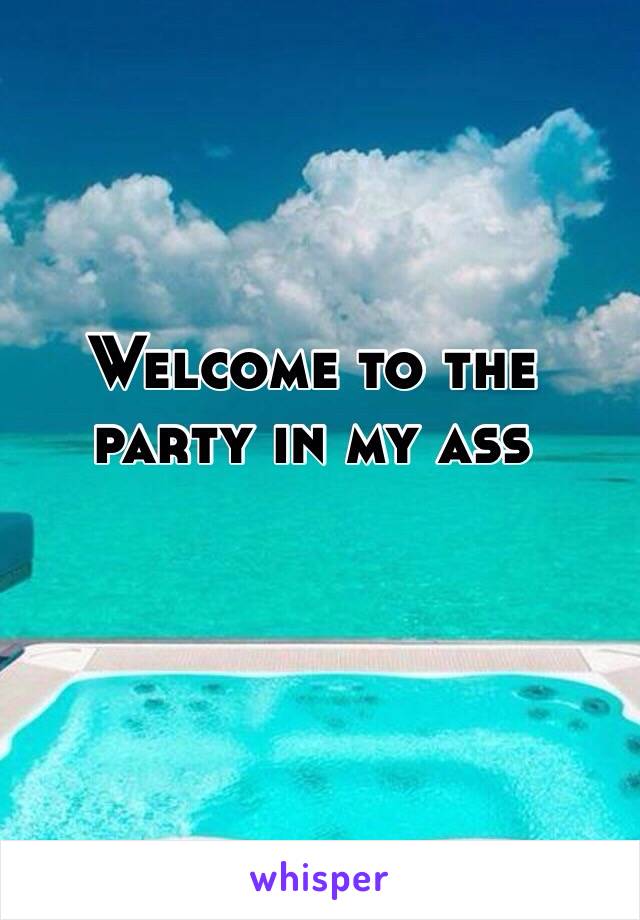 Welcome to the party in my ass