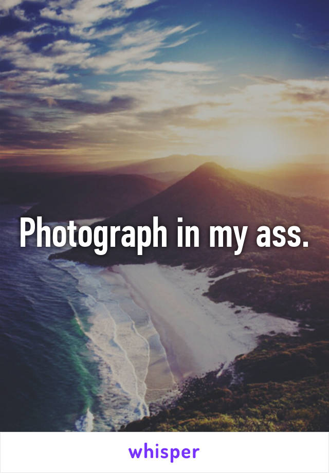 Photograph in my ass.