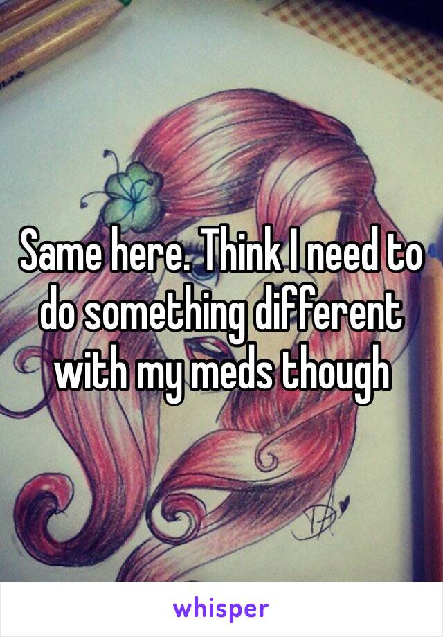 Same here. Think I need to do something different with my meds though