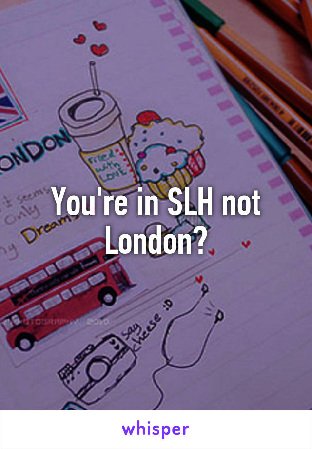 You're in SLH not London?