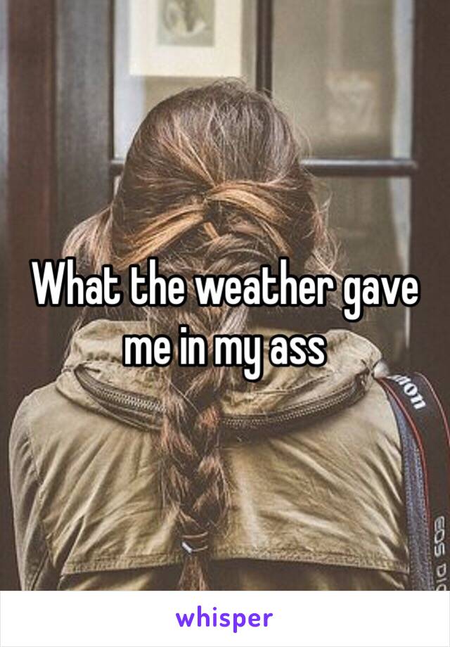 What the weather gave me in my ass 