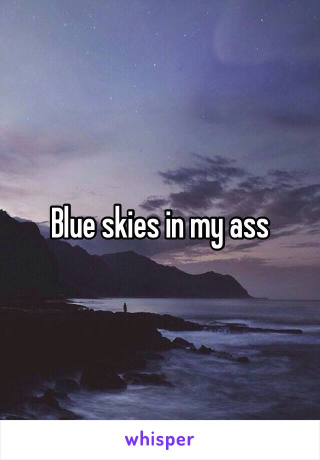 Blue skies in my ass