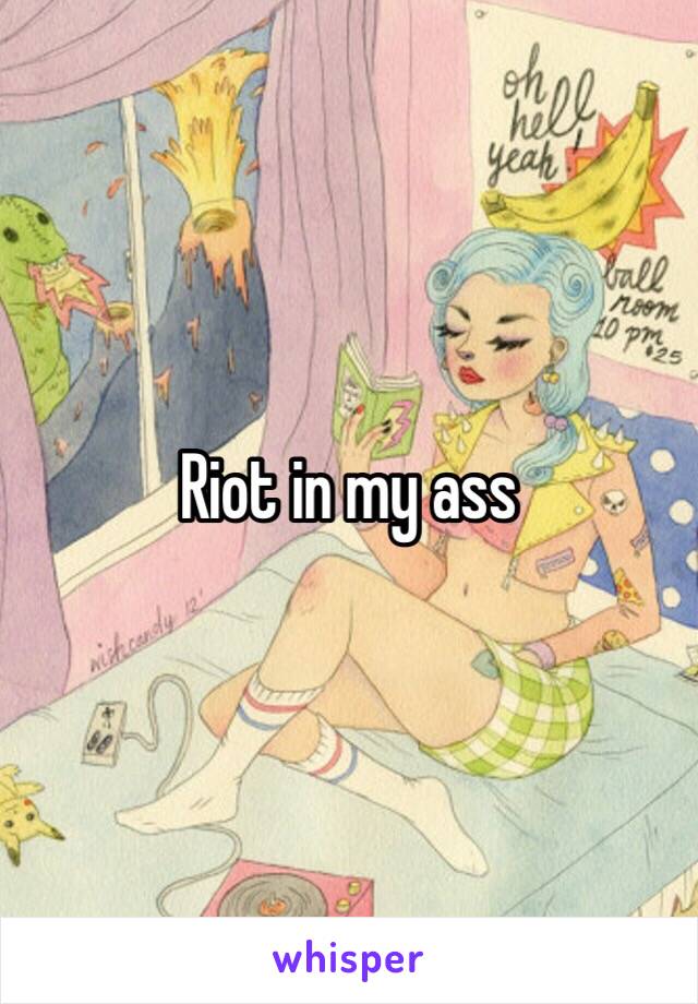 Riot in my ass