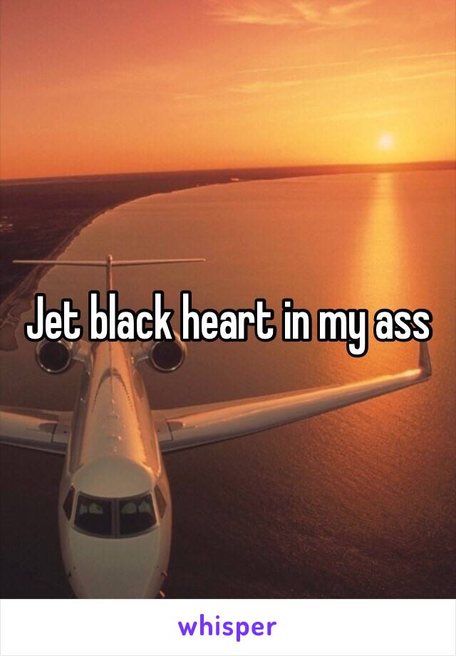 Jet black heart in my ass