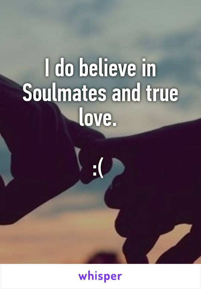 I do believe in Soulmates and true love. 

:( 

