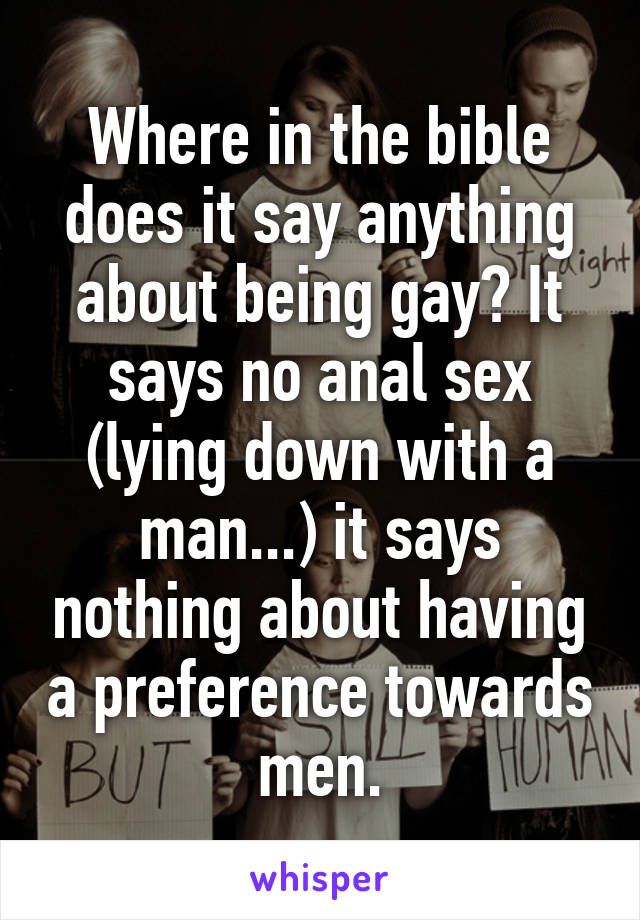 Where in the bible does it say anything about being gay? It says no anal sex (lying down with a man...) it says nothing about having a preference towards men.