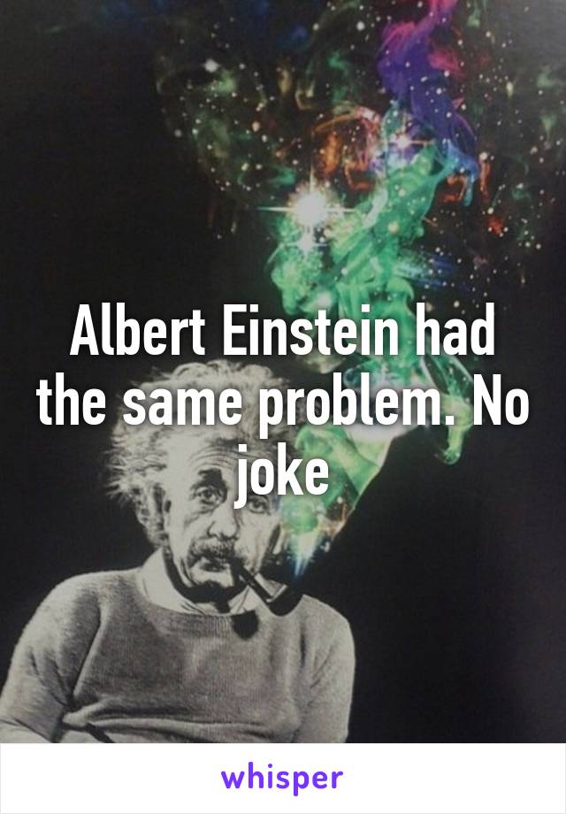 Albert Einstein had the same problem. No joke