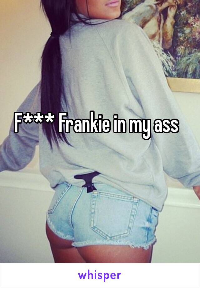 F*** Frankie in my ass