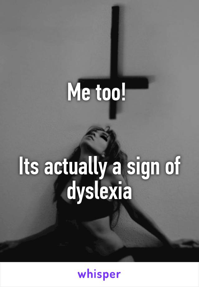 Me too! 


Its actually a sign of dyslexia