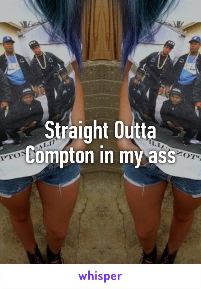 Straight Outta Compton in my ass