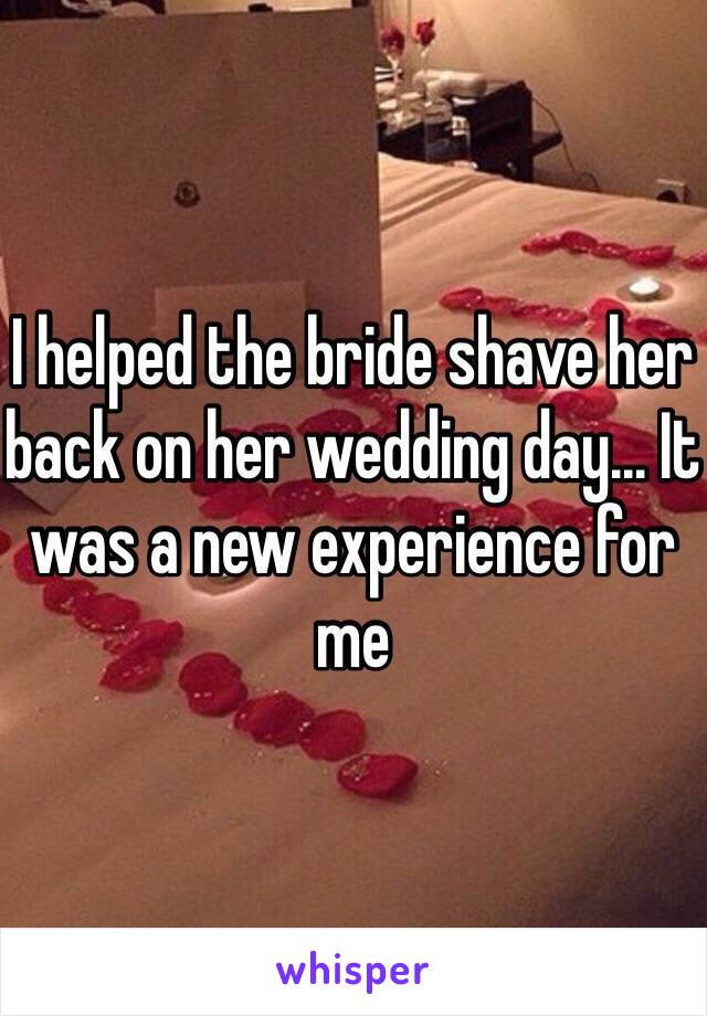 I helped the bride shave her back on her wedding day... It was a new experience for me 