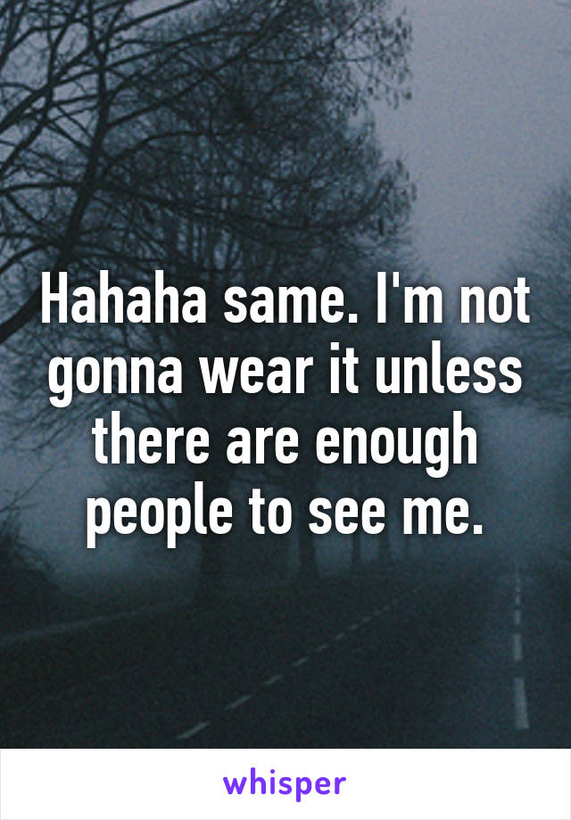 Hahaha same. I'm not gonna wear it unless there are enough people to see me.