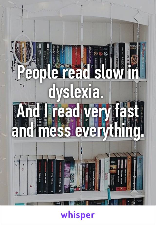 People read slow in dyslexia. 
And I read very fast and mess everything. 