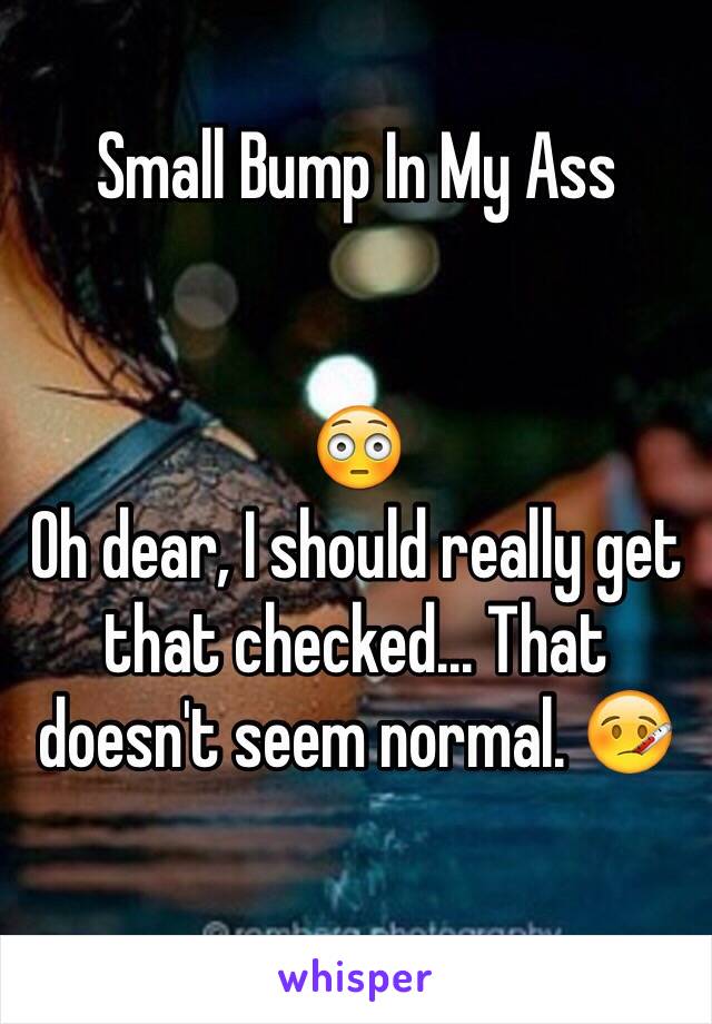 Small Bump In My Ass 


😳 
Oh dear, I should really get that checked... That doesn't seem normal. 🤒
