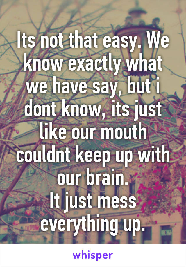 Its not that easy. We know exactly what we have say, but i dont know, its just like our mouth couldnt keep up with our brain.
It just mess everything up.