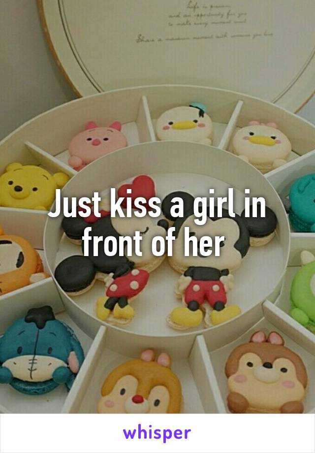 Just kiss a girl in front of her 