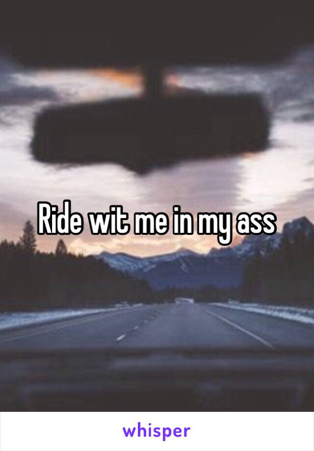 Ride wit me in my ass