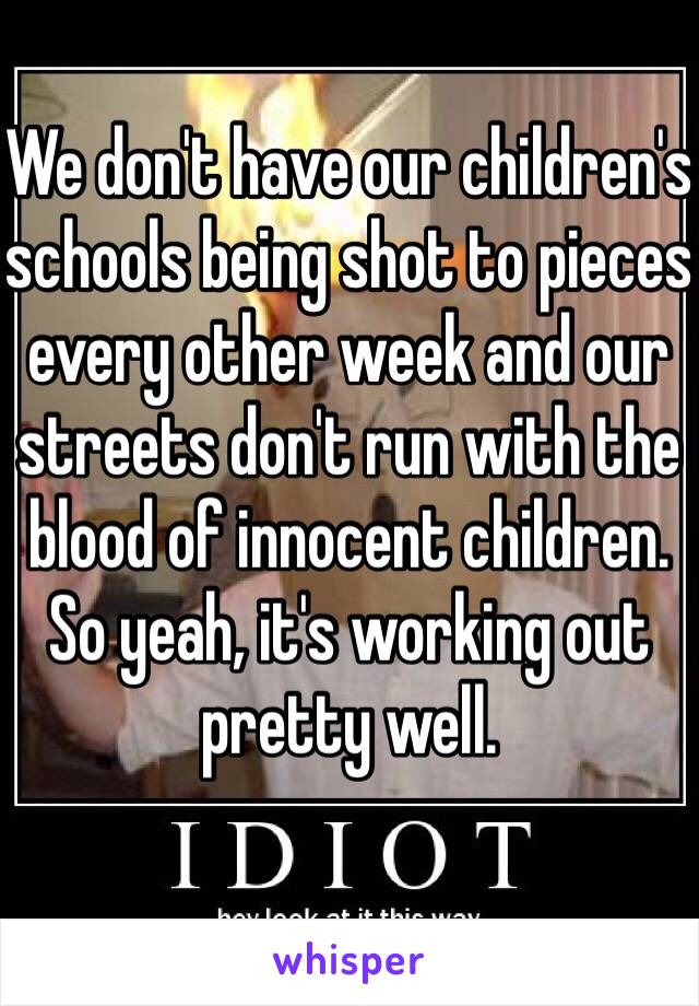 We don't have our children's schools being shot to pieces every other week and our streets don't run with the blood of innocent children. 
So yeah, it's working out pretty well. 