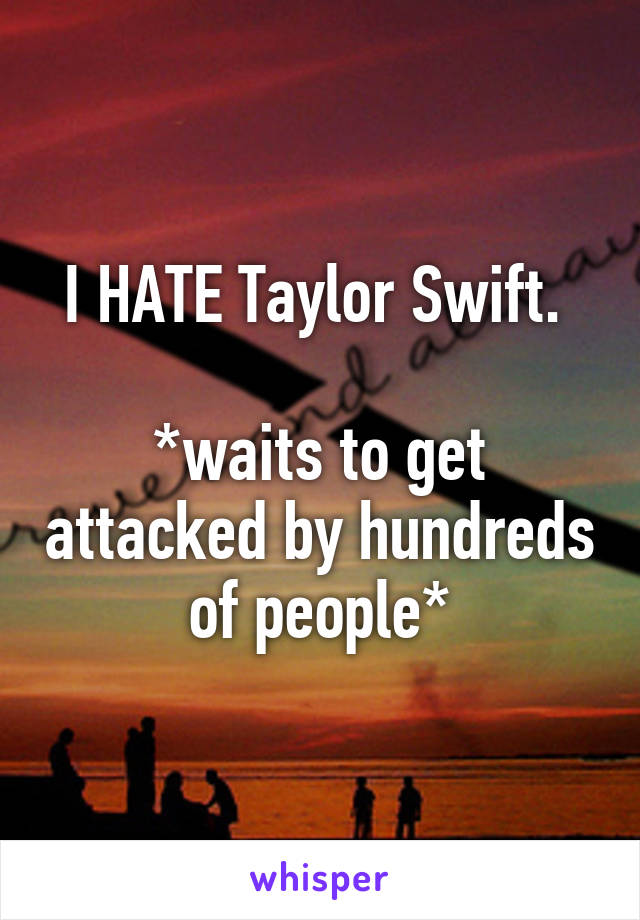 I HATE Taylor Swift. 

*waits to get attacked by hundreds of people*