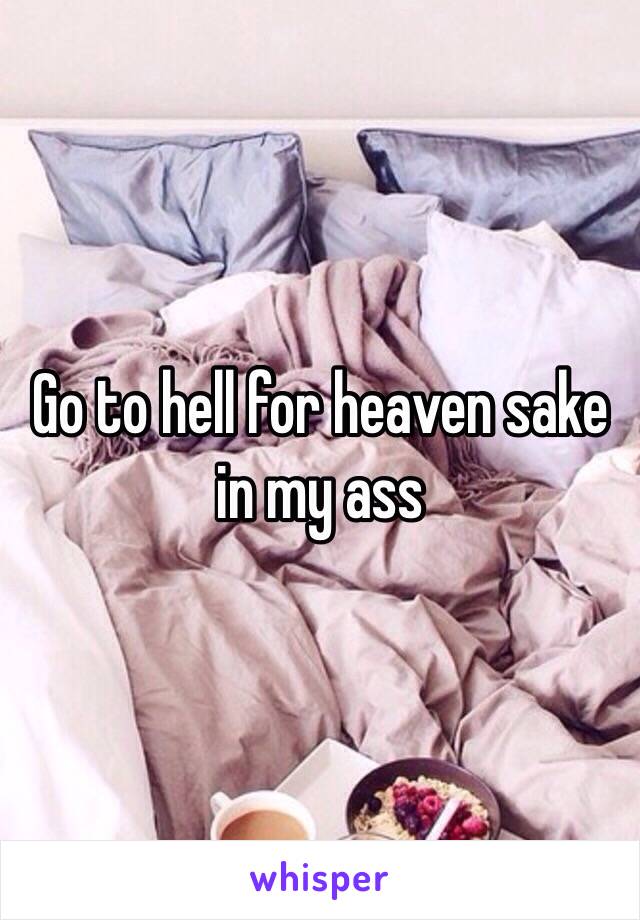 Go to hell for heaven sake in my ass