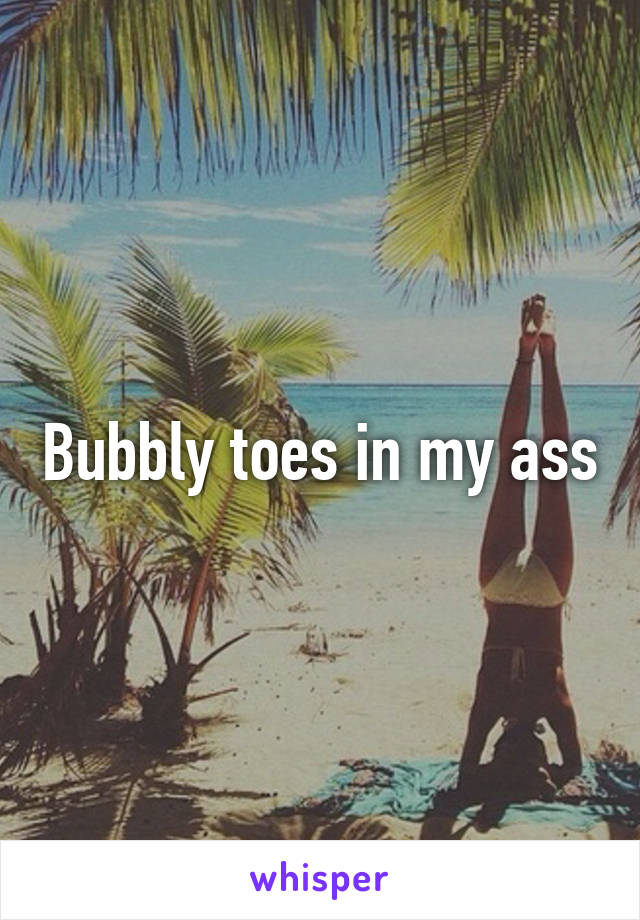 Bubbly toes in my ass