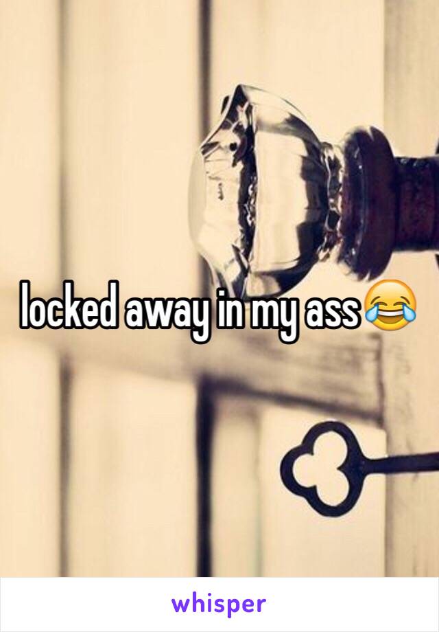 locked away in my ass😂