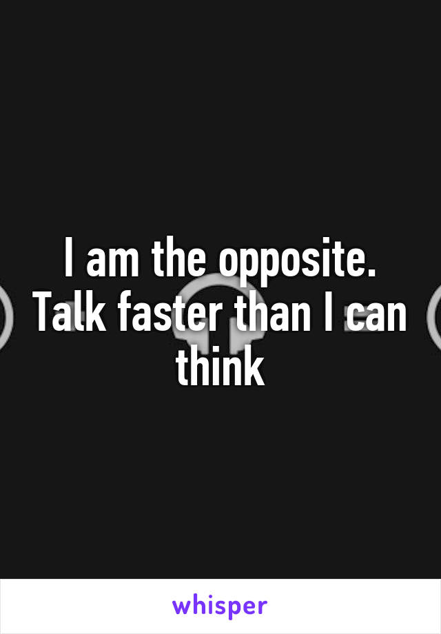 I am the opposite. Talk faster than I can think