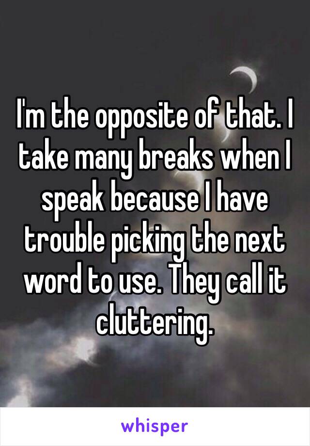 I'm the opposite of that. I take many breaks when I speak because I have trouble picking the next word to use. They call it cluttering.