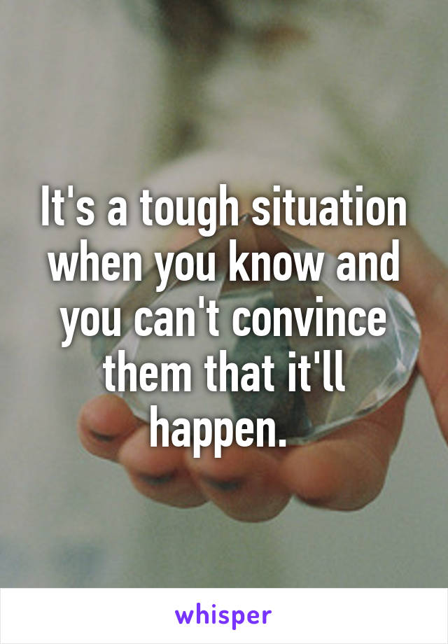 It's a tough situation when you know and you can't convince them that it'll happen. 