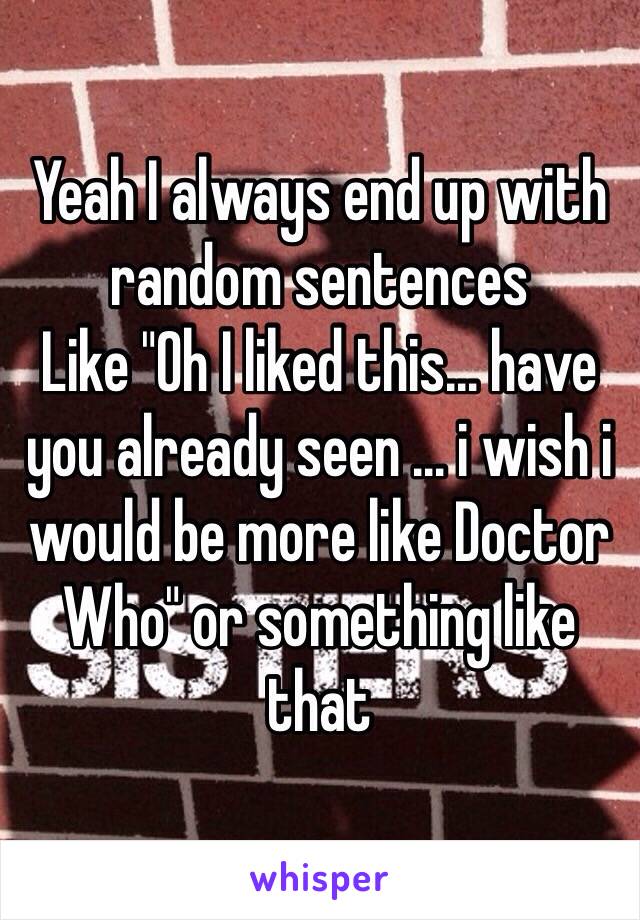 Yeah I always end up with random sentences
Like "Oh I liked this… have you already seen … i wish i would be more like Doctor Who" or something like that