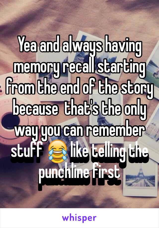 Yea and always having memory recall starting from the end of the story because  that's the only way you can remember stuff 😂 like telling the punchline first 