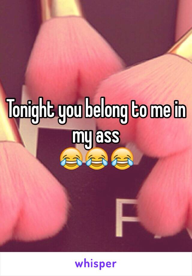 Tonight you belong to me in my ass 
😂😂😂