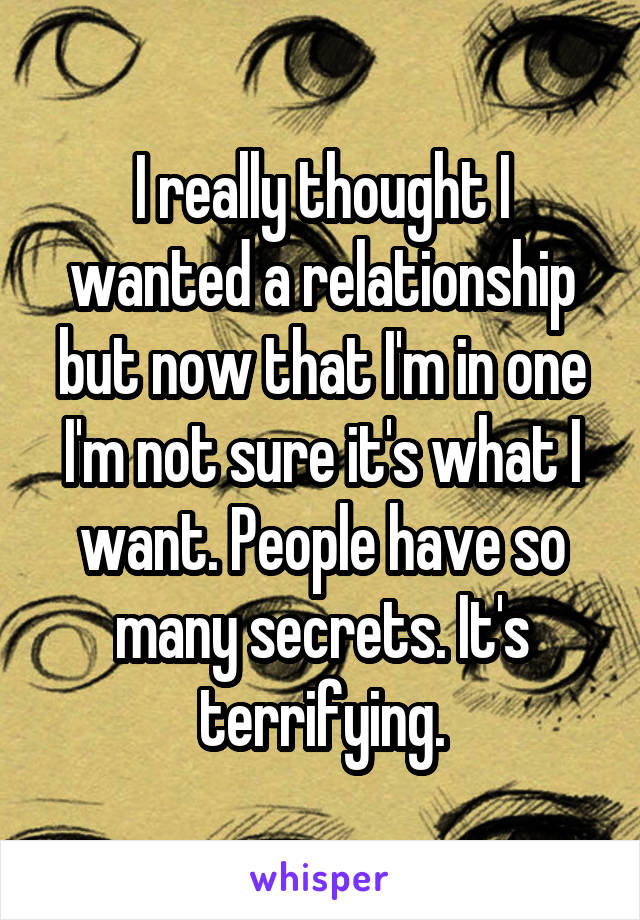 I really thought I wanted a relationship but now that I'm in one I'm not sure it's what I want. People have so many secrets. It's terrifying.