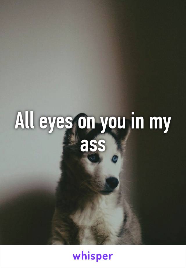 All eyes on you in my ass