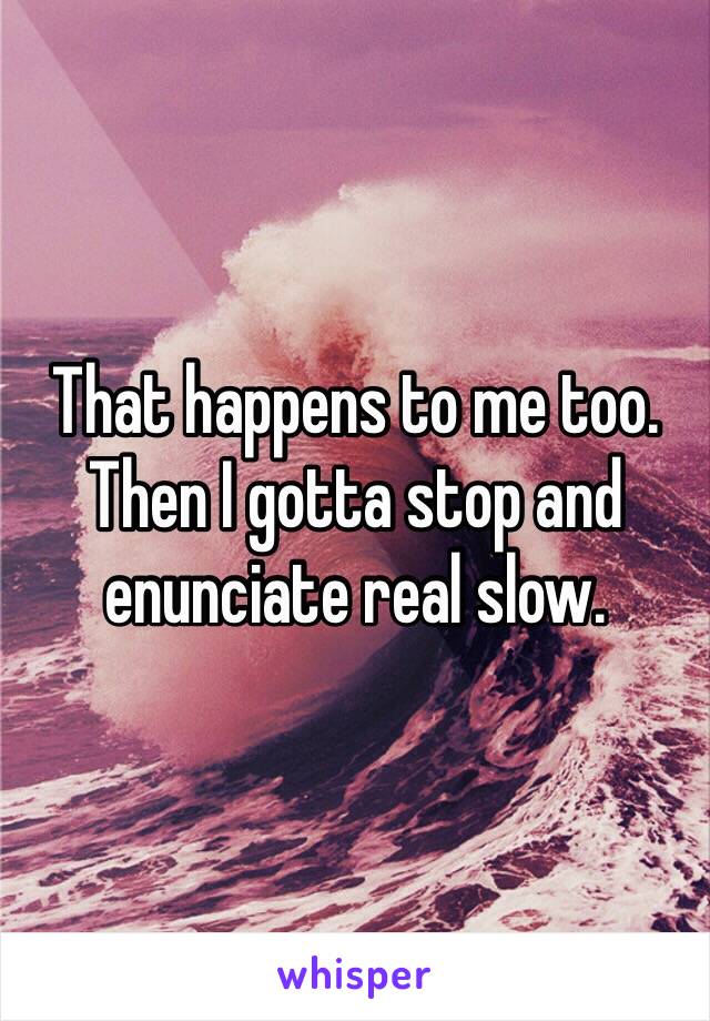 That happens to me too. Then I gotta stop and enunciate real slow.