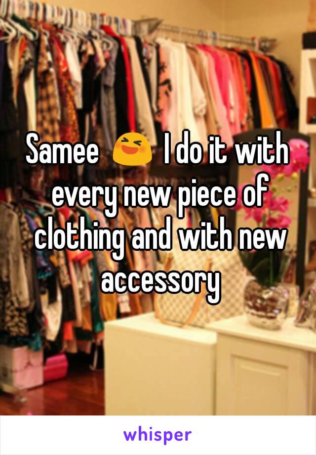 Samee 😆 I do it with every new piece of clothing and with new accessory