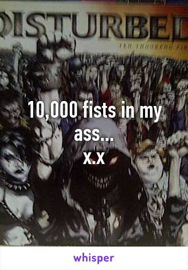 10,000 fists in my ass...
x.x