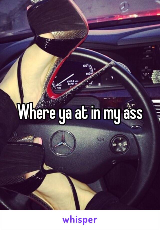 Where ya at in my ass