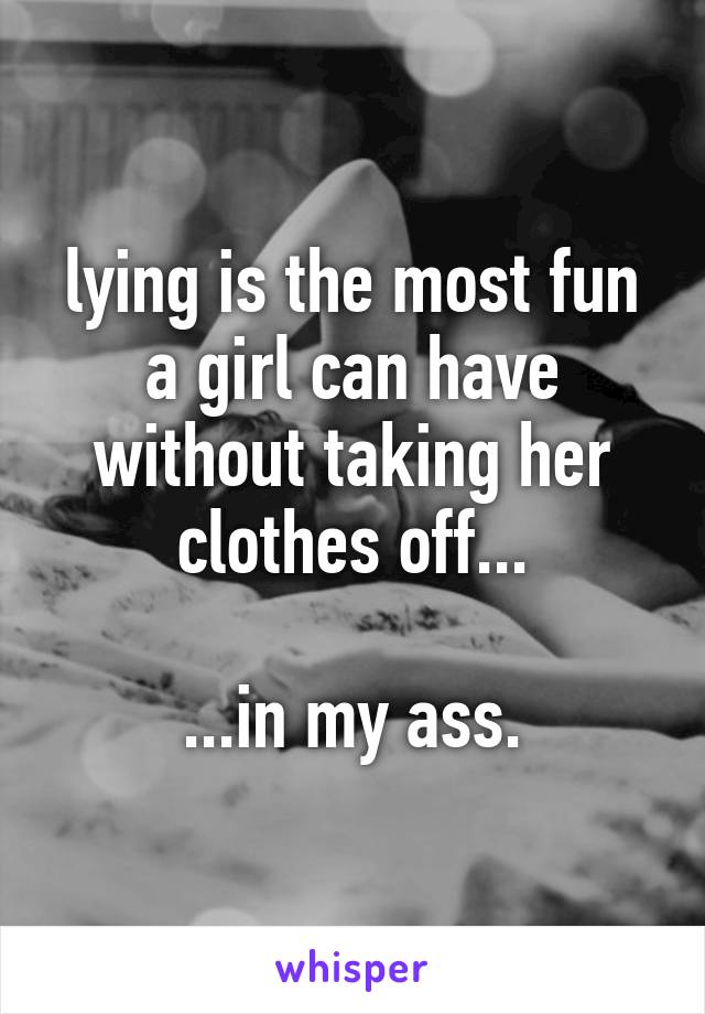 lying is the most fun a girl can have without taking her clothes off...

...in my ass.