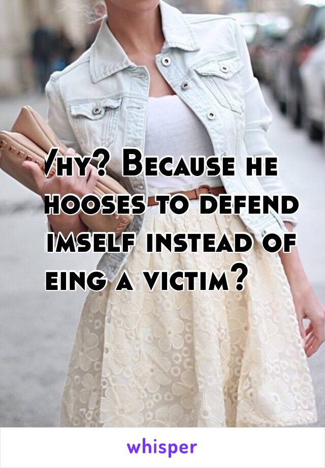 Why? Because he 
chooses to defend
himself instead of
being a victim?