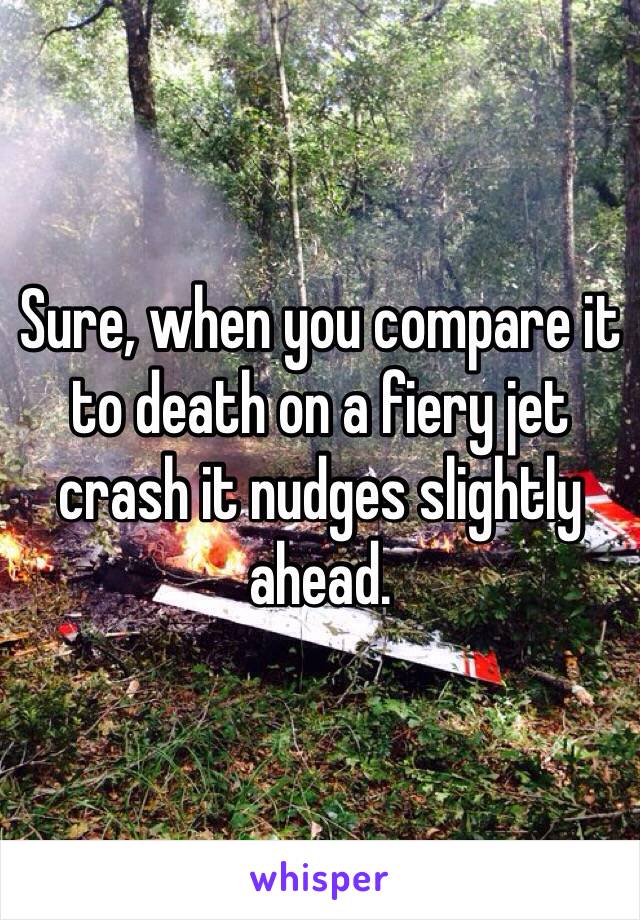 Sure, when you compare it to death on a fiery jet crash it nudges slightly ahead. 